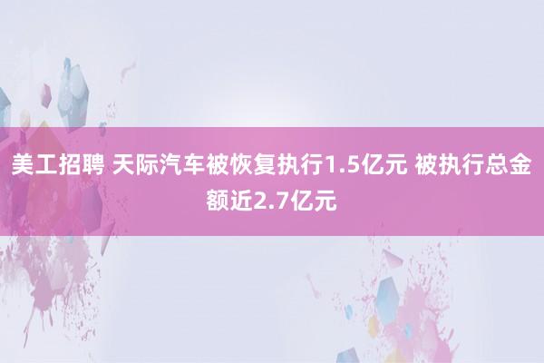 美工招聘 天际汽车被恢复执行1.5亿元 被执行总金额近2.7亿元