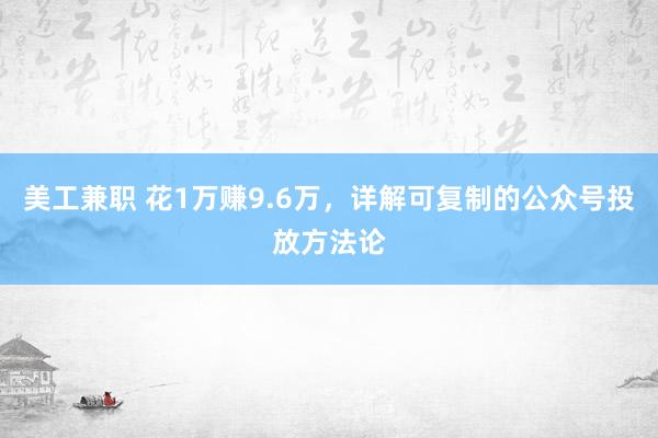 美工兼职 花1万赚9.6万，详解可复制的公众号投放方法论