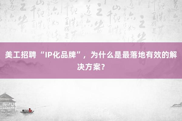 美工招聘 “IP化品牌”，为什么是最落地有效的解决方案？