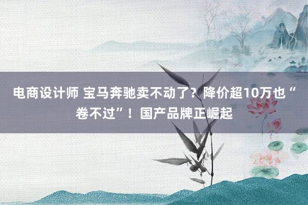 电商设计师 宝马奔驰卖不动了？降价超10万也“卷不过”！国产品牌正崛起