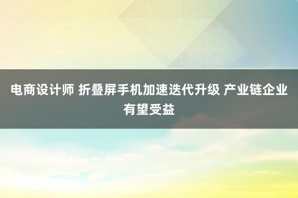 电商设计师 折叠屏手机加速迭代升级 产业链企业有望受益