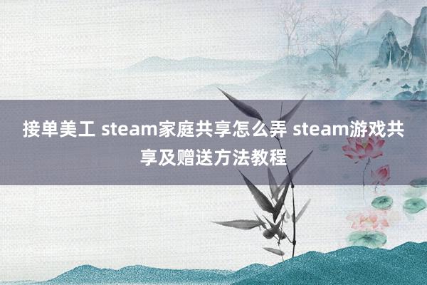 接单美工 steam家庭共享怎么弄 steam游戏共享及赠送方法教程