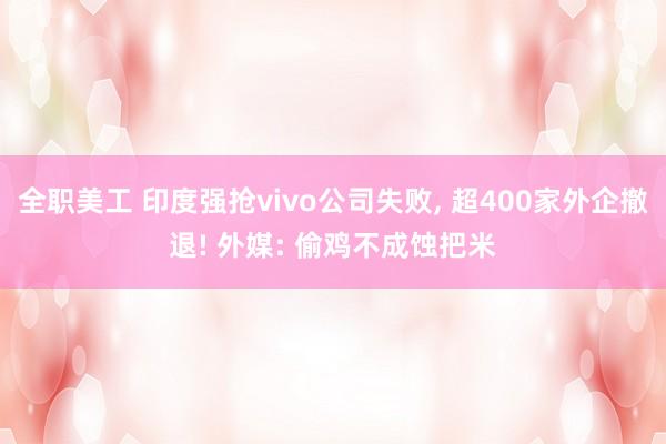 全职美工 印度强抢vivo公司失败, 超400家外企撤退! 外媒: 偷鸡不成蚀把米