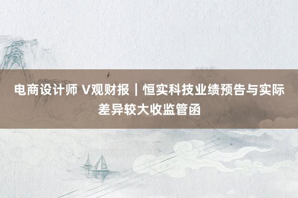 电商设计师 V观财报｜恒实科技业绩预告与实际差异较大收监管函