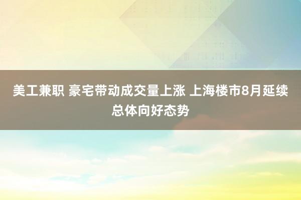 美工兼职 豪宅带动成交量上涨 上海楼市8月延续总体向好态势