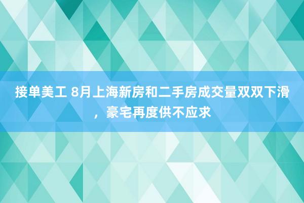 接单美工 8月上海新房和二手房成交量双双下滑，豪宅再度供不应求