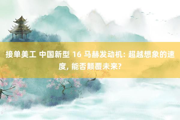 接单美工 中国新型 16 马赫发动机: 超越想象的速度, 能否颠覆未来?