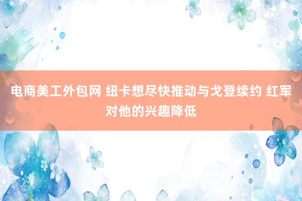 电商美工外包网 纽卡想尽快推动与戈登续约 红军对他的兴趣降低