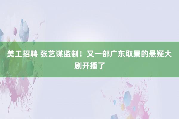 美工招聘 张艺谋监制！又一部广东取景的悬疑大剧开播了