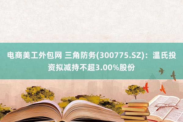 电商美工外包网 三角防务(300775.SZ)：温氏投资拟减持不超3.00%股份