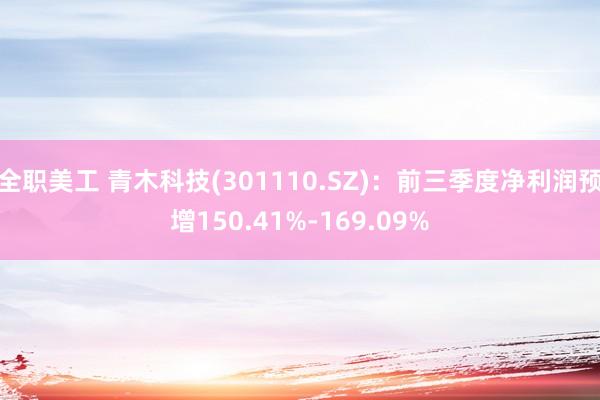 全职美工 青木科技(301110.SZ)：前三季度净利润预增150.41%-169.09%