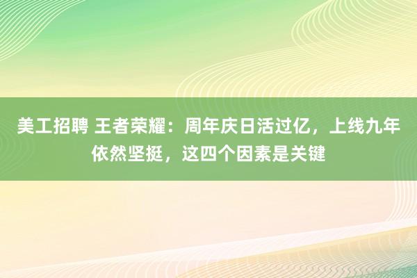 美工招聘 王者荣耀：周年庆日活过亿，上线九年依然坚挺，这四个因素是关键